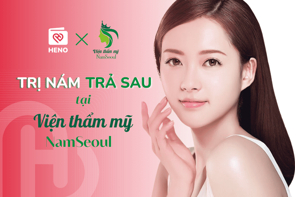 HENO x Thẩm mỹ viện Nam Seoul: Trị nám trả sau, đến mau Nam Seoul
